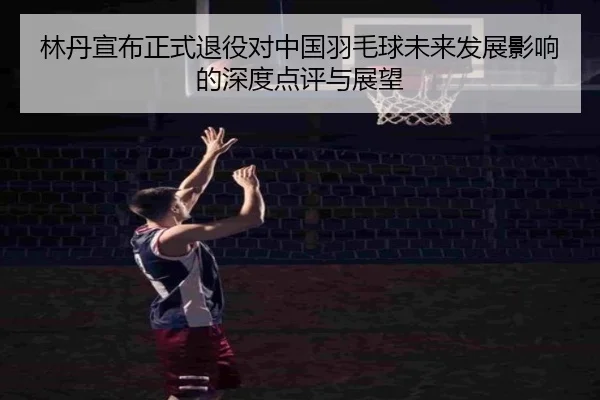 林丹宣布正式退役对中国羽毛球未来发展影响的深度点评与展望（UED）